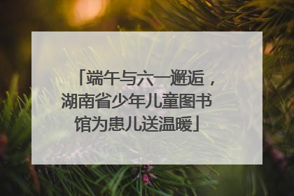 端午与六一邂逅，湖南省少年儿童图书馆为患儿送温暖