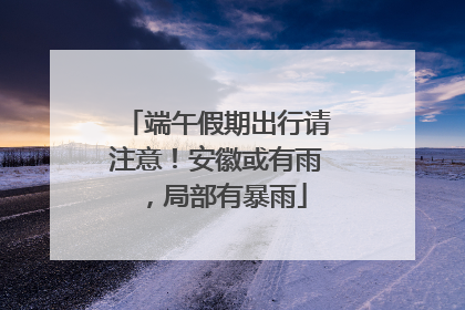 端午假期出行请注意！安徽或有雨，局部有暴雨