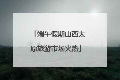 端午假期山西太原旅游市场火热