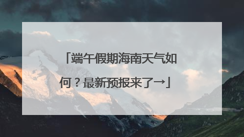 端午假期海南天气如何？最新预报来了→