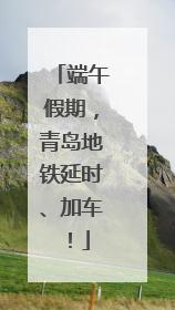端午假期，青岛地铁延时、加车！