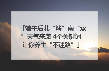 端午后北“烤”南“蒸”天气来袭 4个关键词让你养生“不迷路”