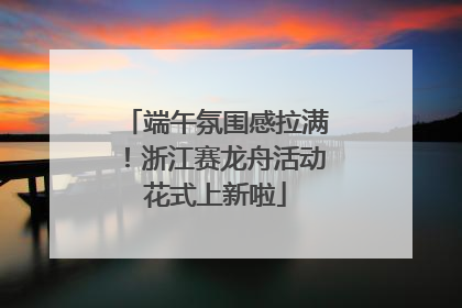 端午氛围感拉满！浙江赛龙舟活动花式上新啦