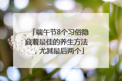 端午节8个习俗隐藏着最佳的养生方法，尤其最后两个