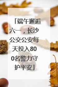 端午邂逅六一，长沙公交公安每天投入800名警力守护平安