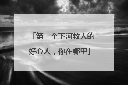 第一个下河救人的好心人，你在哪里