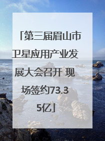 第三届眉山市卫星应用产业发展大会召开 现场签约73.35亿