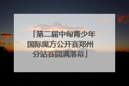 第二届中匈青少年国际魔方公开赛郑州分站赛圆满落幕