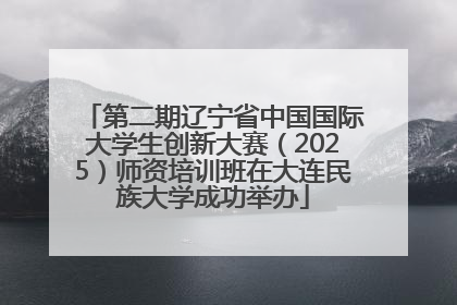 第二期辽宁省中国国际大学生创新大赛（2025）师资培训班在大连民族大学成功举办
