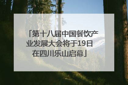 第十八届中国餐饮产业发展大会将于19日在四川乐山启幕