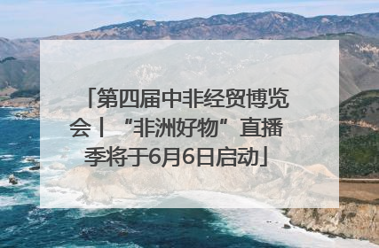 第四届中非经贸博览会丨“非洲好物”直播季将于6月6日启动
