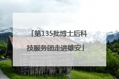 第135批博士后科技服务团走进雄安
