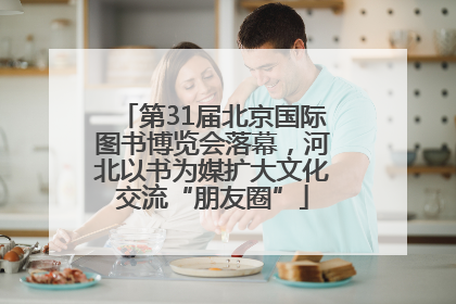 第31届北京国际图书博览会落幕，河北以书为媒扩大文化交流“朋友圈”