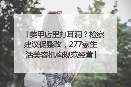 美甲店里打耳洞？检察建议促整改，277家生活美容机构规范经营