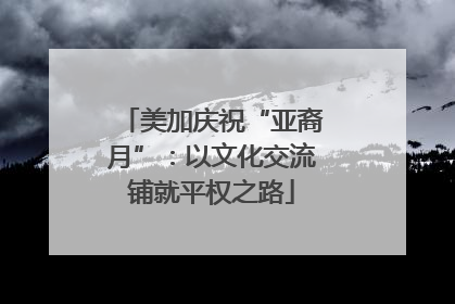 美加庆祝“亚裔月”：以文化交流铺就平权之路