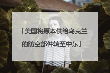 美国将原本供给乌克兰的防空部件转至中东