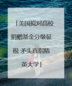 美国拟对高校捐赠基金分级征税 矛头直指精英大学