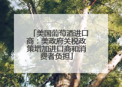 美国葡萄酒进口商：美政府关税政策增加进口商和消费者负担