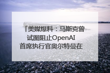 美媒爆料：马斯克曾试图阻止OpenAI首席执行官奥尔特曼在中东的AI交易