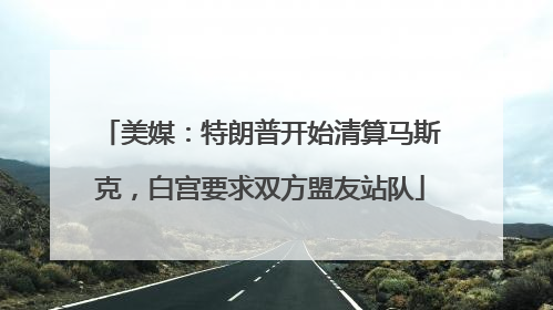 美媒：特朗普开始清算马斯克，白宫要求双方盟友站队