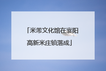 米芾文化馆在襄阳高新米庄镇落成