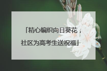 精心编织向日葵花，社区为高考生送祝福