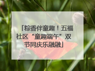 粽香伴童趣！五福社区“童趣端午”双节同庆乐融融