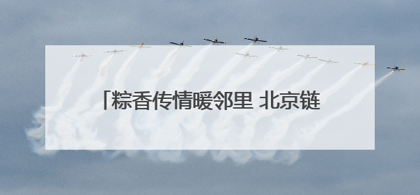 粽香传情暖邻里 北京链家开展端午主题社区活动