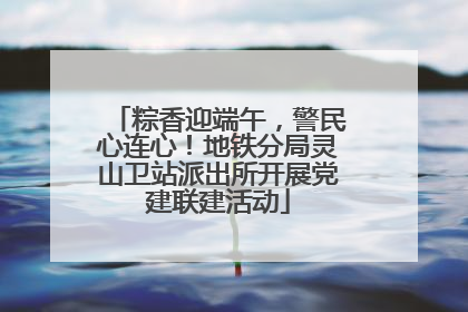 粽香迎端午，警民心连心！地铁分局灵山卫站派出所开展党建联建活动