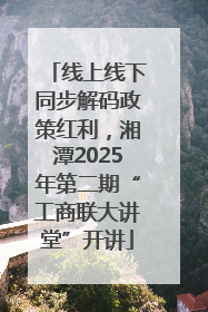 线上线下同步解码政策红利，湘潭2025年第二期“工商联大讲堂”开讲
