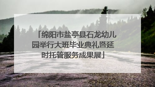绵阳市盐亭县石龙幼儿园举行大班毕业典礼暨延时托管服务成果展