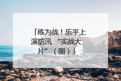 练为战！乐平上演防汛 “实战大片”（图）