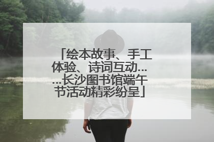 绘本故事、手工体验、诗词互动……长沙图书馆端午节活动精彩纷呈
