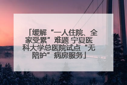 缓解“一人住院、全家受累”难题 宁夏医科大学总医院试点“无陪护”病房服务