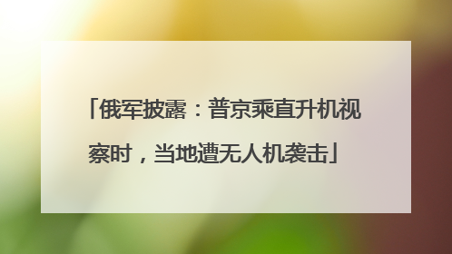 俄军披露：普京乘直升机视察时，当地遭无人机袭击
