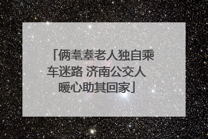 俩耄耋老人独自乘车迷路 济南公交人暖心助其回家