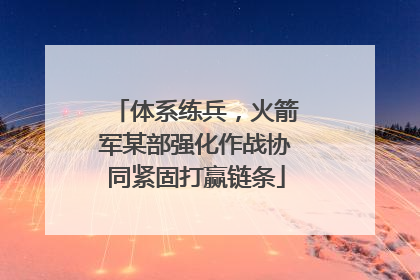 体系练兵，火箭军某部强化作战协同紧固打赢链条