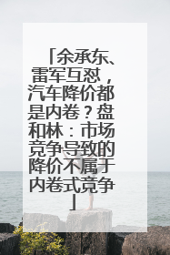 余承东、雷军互怼，汽车降价都是内卷？盘和林：市场竞争导致的降价不属于内卷式竞争