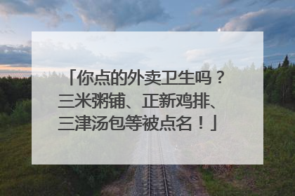 你点的外卖卫生吗？三米粥铺、正新鸡排、三津汤包等被点名！