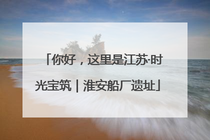 你好，这里是江苏·时光宝筑｜淮安船厂遗址
