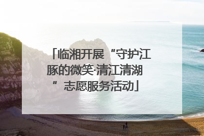 临湘开展“守护江豚的微笑·清江清湖”志愿服务活动