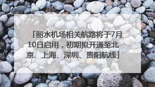 丽水机场相关航路将于7月10日启用，初期拟开通至北京、上海、深圳、贵阳航线