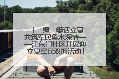 一绳一篓话立夏 共筑军民鱼水深情——江东门社区开展迎立夏军民双拥活动