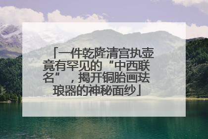 一件乾隆清宫执壶竟有罕见的“中西联名”，揭开铜胎画珐琅器的神秘面纱