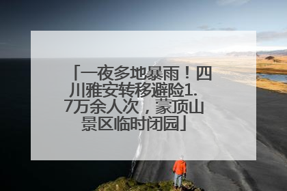 一夜多地暴雨！四川雅安转移避险1.7万余人次，蒙顶山景区临时闭园