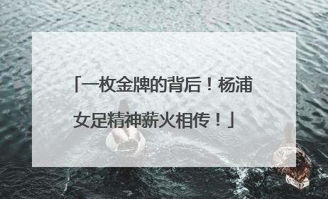 一枚金牌的背后！杨浦女足精神薪火相传！