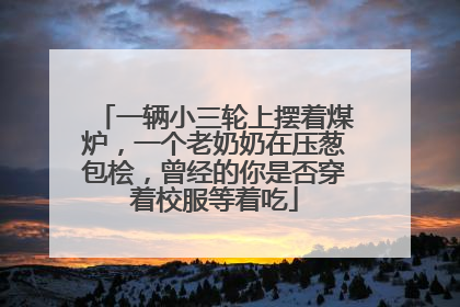 一辆小三轮上摆着煤炉，一个老奶奶在压葱包桧，曾经的你是否穿着校服等着吃