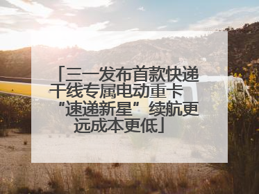 三一发布首款快递干线专属电动重卡 “速递新星”续航更远成本更低