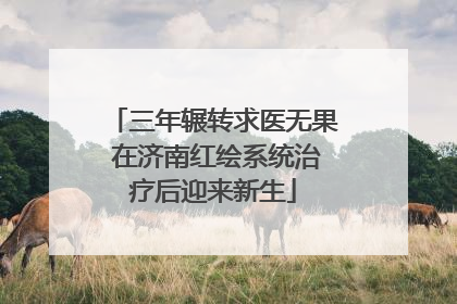 三年辗转求医无果 在济南红绘系统治疗后迎来新生