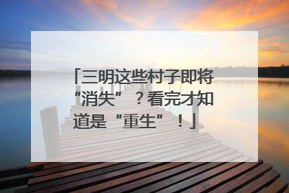 三明这些村子即将“消失”？看完才知道是“重生”！